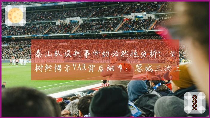 泰山队误判事件的必然性分析：甘树然揭示VAR背后细节，蓉城三次上诉遭拒