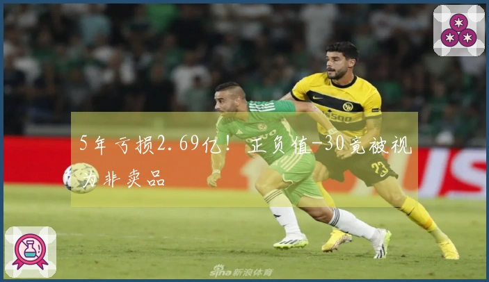 5年亏损2.69亿！正负值-30竟被视为非卖品